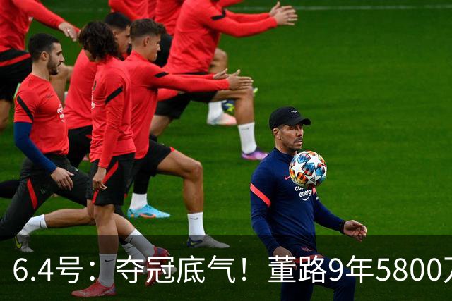 6.4号：夺冠底气！董路9年5800万投入：不签合同、不赚转会费，只为中国足球未来